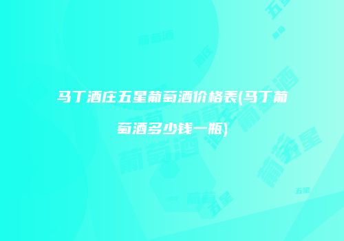 马丁酒庄五星葡萄酒价格表(马丁葡萄酒多少钱一瓶)