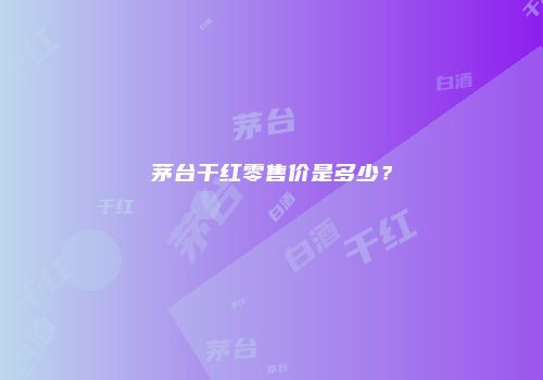 茅台干红零售价是多少？