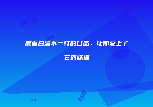 麻香白酒不一样的口感，让你爱上了它的味道