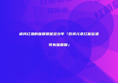 请问红酒的保质期是多少年「百祺元老红葡萄酒可有保质期」