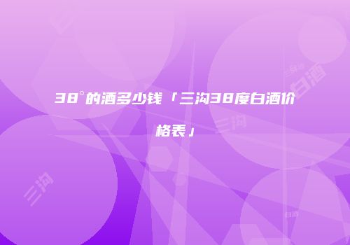 38°的酒多少钱「三沟38度白酒价格表」