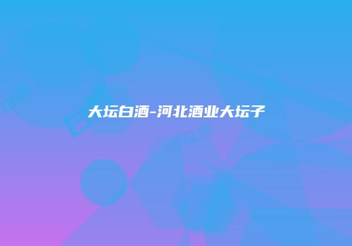 大坛白酒-河北酒业大坛子