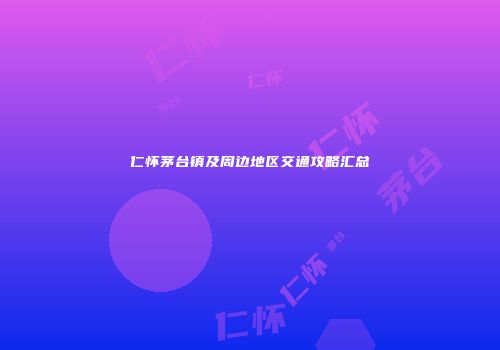 仁怀茅台镇及周边地区交通攻略汇总