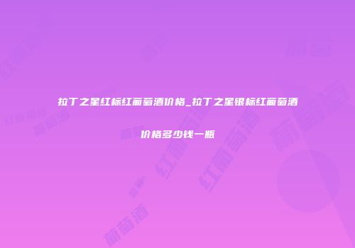 拉丁之星红标红葡萄酒价格_拉丁之星银标红葡萄酒价格多少钱一瓶