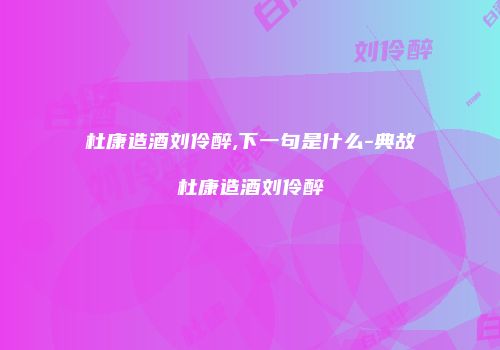 杜康造酒刘伶醉,下一句是什么-典故杜康造酒刘伶醉