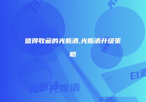 值得收藏的光瓶酒,光瓶酒升级策略