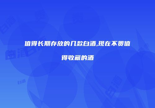 值得长期存放的几款白酒,现在不贵值得收藏的酒