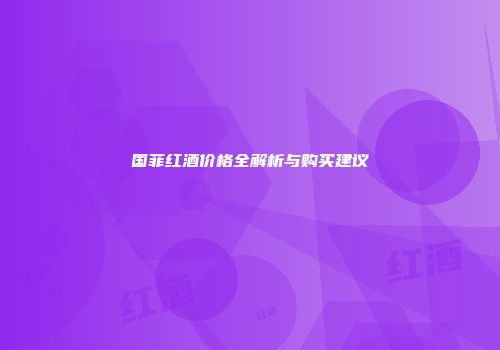 国菲红酒价格全解析与购买建议