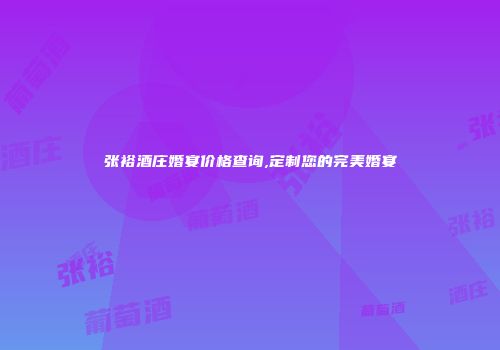 张裕酒庄婚宴价格查询,定制您的完美婚宴