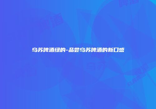 乌苏啤酒绿的-品尝乌苏啤酒的新口感