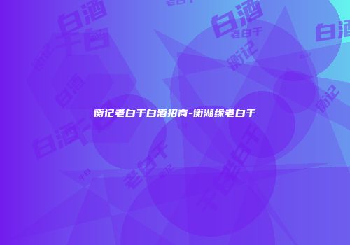 衡记老白干白酒招商-衡湖缘老白干