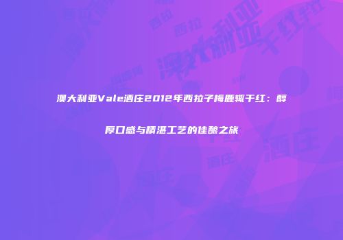澳大利亚Vale酒庄2012年西拉子梅鹿辄干红：醇厚口感与精湛工艺的佳酿之旅