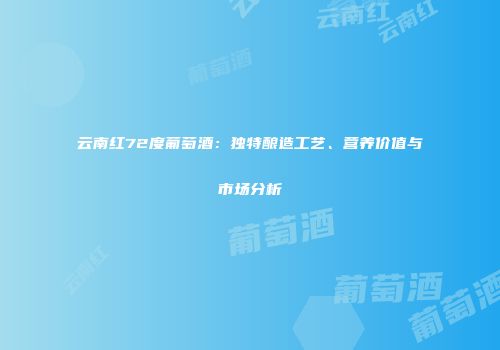 云南红72度葡萄酒：独特酿造工艺、营养价值与市场分析