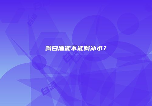 喝白酒能不能喝冰水？
