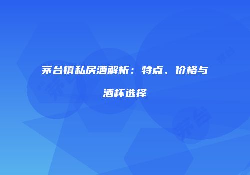 茅台镇私房酒解析：特点、价格与酒杯选择