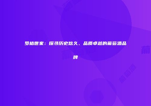 罗格世家：探寻历史悠久、品质卓越的葡萄酒品牌