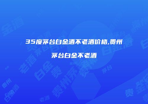 35度茅台白金酒不老酒价格,贵州茅台白金不老酒