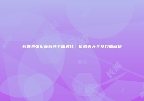 长城与张裕葡萄酒全面对比：价格表大全及口感解析