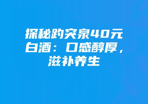 探秘趵突泉40元白酒：口感醇厚，滋补养生