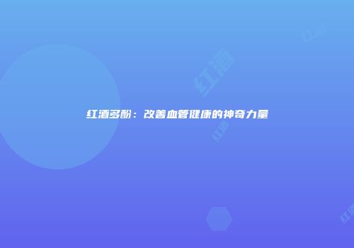 红酒多酚：改善血管健康的神奇力量