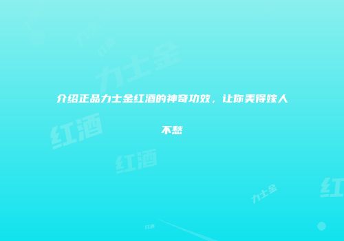介绍正品力士金红酒的神奇功效，让你美得嫁人不愁