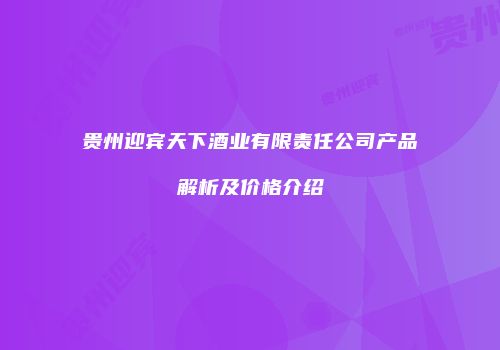 贵州迎宾天下酒业有限责任公司产品解析及价格介绍
