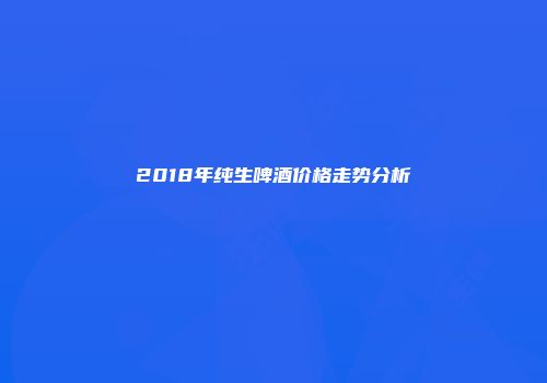 2018年纯生啤酒价格走势分析