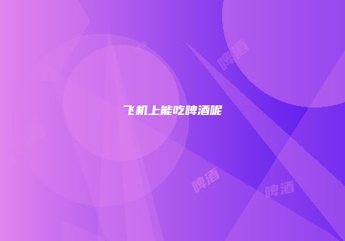 飞机上能吃啤酒呢