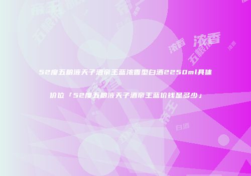 52度五粮液天子酒帝王蓝浓香型白酒2250ml具体价位「52度五粮液天子酒帝王蓝价钱是多少」