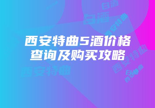 西安特曲5酒价格查询及购买攻略