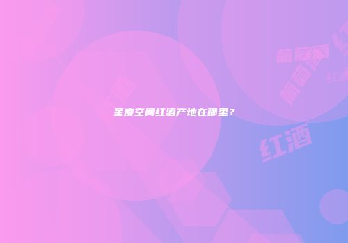 星度空间红酒产地在哪里？