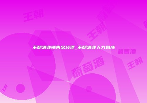 王朝酒业销售总经理_王朝酒业人力构成
