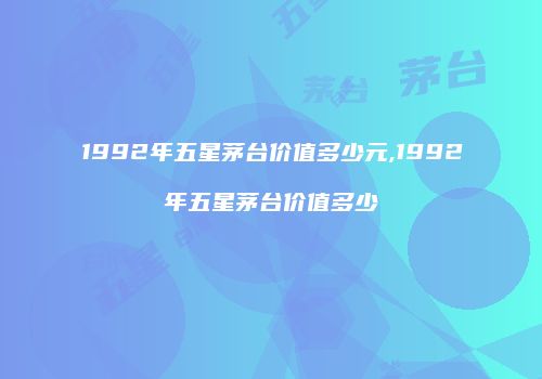 1992年五星茅台价值多少元,1992年五星茅台价值多少