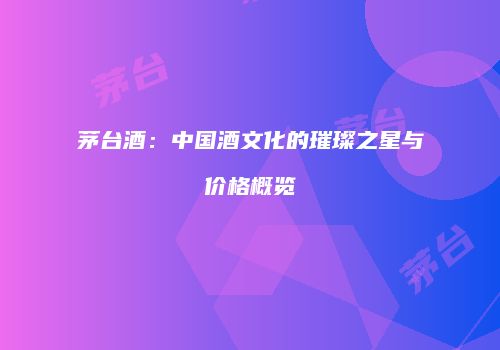 茅台酒：中国酒文化的璀璨之星与价格概览