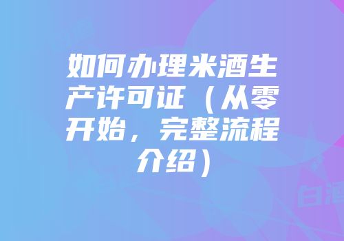 如何办理米酒生产许可证（从零开始，完整流程介绍）
