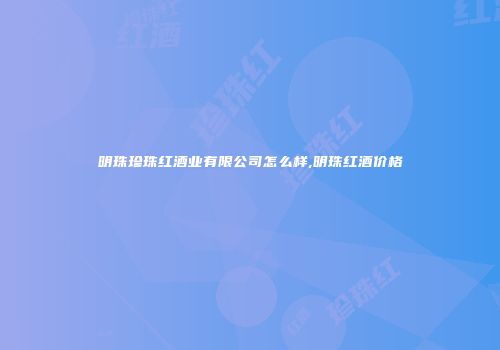 明珠珍珠红酒业有限公司怎么样,明珠红酒价格