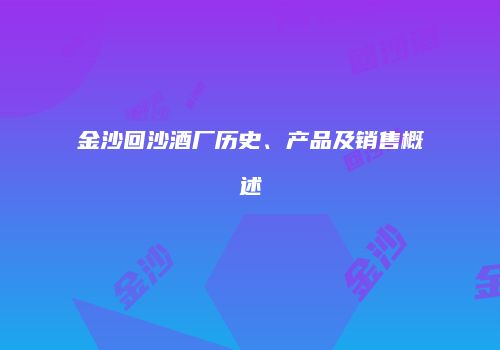 金沙回沙酒厂历史、产品及销售概述