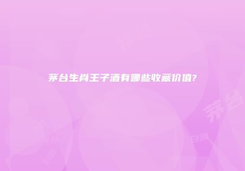 茅台生肖王子酒有哪些收藏价值?