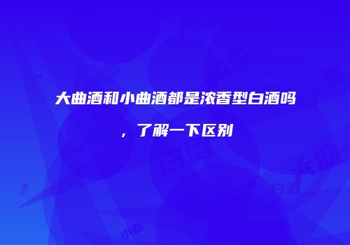 大曲酒和小曲酒都是浓香型白酒吗，了解一下区别