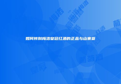 如何辨别梅洛皇冠红酒的正品与山寨货
