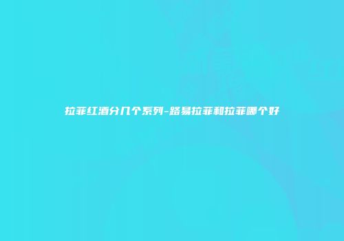拉菲红酒分几个系列-路易拉菲和拉菲哪个好