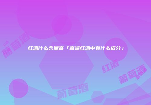 红酒什么含量高「高端红酒中有什么成分」