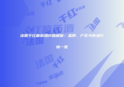 法国干红葡萄酒价格解析：品牌、产区与市场行情一览