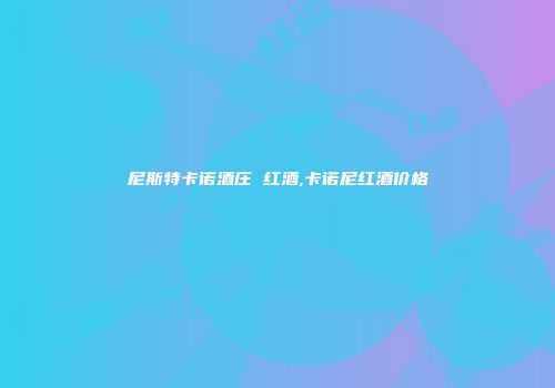 尼斯特卡诺酒庄 红酒,卡诺尼红酒价格