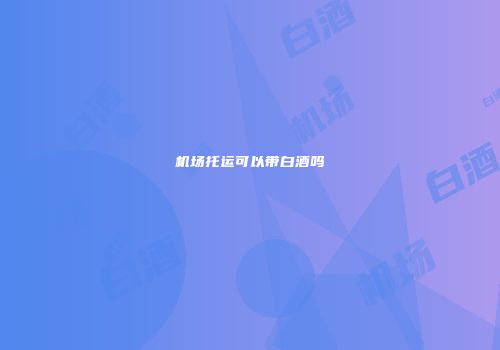 机场托运可以带白酒吗