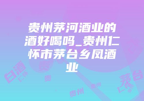 贵州茅河酒业的酒好喝吗_贵州仁怀市茅台乡凤酒业