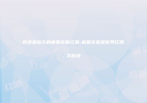 历史最悠久的格鲁吉亚红酒-格鲁吉亚是世界红酒发源地