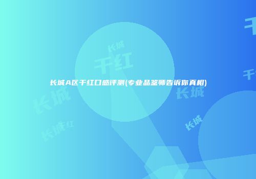 长城A区干红口感评测(专业品鉴师告诉你真相)