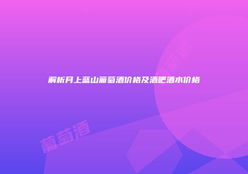 解析月上蓝山葡萄酒价格及酒吧酒水价格