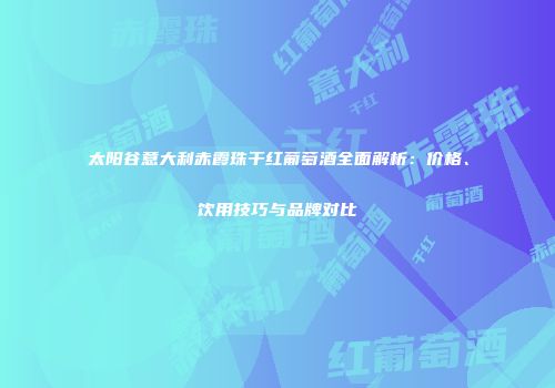 太阳谷意大利赤霞珠干红葡萄酒全面解析：价格、饮用技巧与品牌对比